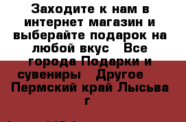 Заходите к нам в интернет-магазин и выберайте подарок на любой вкус - Все города Подарки и сувениры » Другое   . Пермский край,Лысьва г.